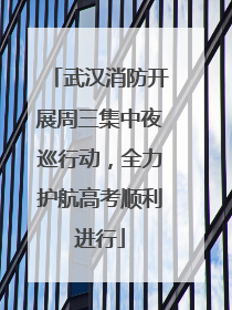 武汉消防开展周三集中夜巡行动，全力护航高考顺利进行