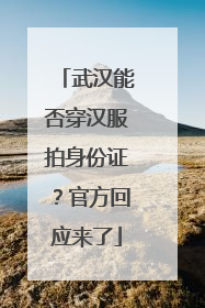 武汉能否穿汉服拍身份证？官方回应来了