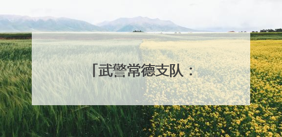 武警常德支队：用驻地红色资源引领官兵奋斗成长