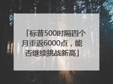 标普500时隔四个月重返6000点，能否继续挑战新高