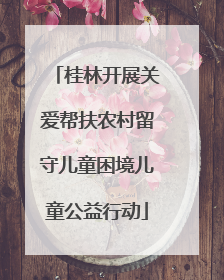 桂林开展关爱帮扶农村留守儿童困境儿童公益行动