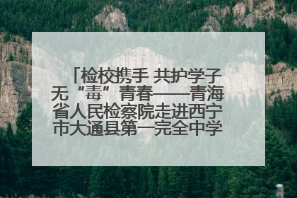 检校携手 共护学子无“毒”青春——青海省人民检察院走进西宁市大通县第一完全中学开展禁毒宣传侧记