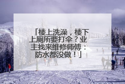 楼上洗澡，楼下上厕所要打伞？业主找来维修师傅：防水都没做！