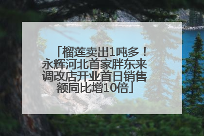 榴莲卖出1吨多！永辉河北首家胖东来调改店开业首日销售额同比增10倍