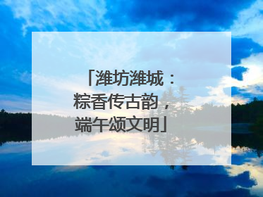 潍坊潍城：粽香传古韵，端午颂文明