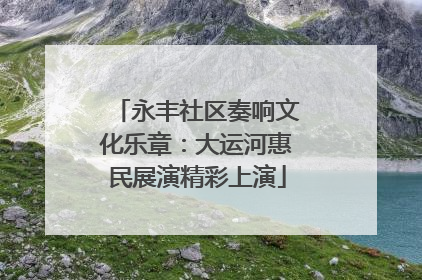 永丰社区奏响文化乐章：大运河惠民展演精彩上演