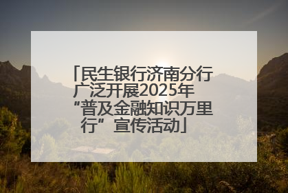 民生银行济南分行广泛开展2025年“普及金融知识万里行”宣传活动