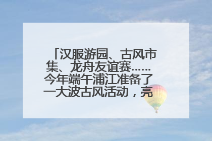 汉服游园、古风市集、龙舟友谊赛……今年端午浦江准备了一大波古风活动，亮点抢先知→