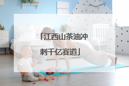 江西山茶油冲刺千亿赛道