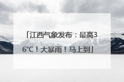 江西气象发布：最高36℃！大暴雨！马上到