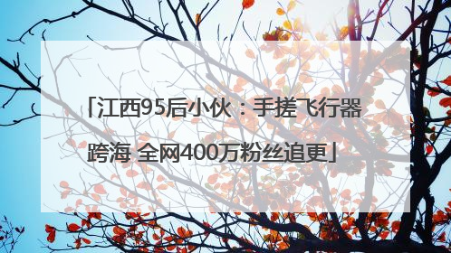 江西95后小伙：手搓飞行器跨海 全网400万粉丝追更