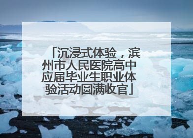 沉浸式体验，滨州市人民医院高中应届毕业生职业体验活动圆满收官