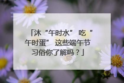 沐“午时水” 吃“午时蛋” 这些端午节习俗你了解吗？