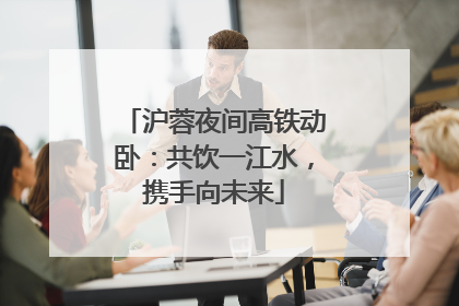 沪蓉夜间高铁动卧：共饮一江水，携手向未来