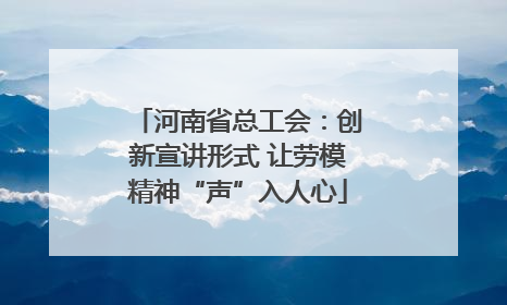 河南省总工会：创新宣讲形式 让劳模精神“声”入人心