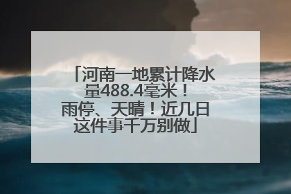 河南一地累计降水量488.4毫米！雨停、天晴！近几日这件事千万别做