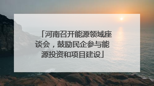 河南召开能源领域座谈会，鼓励民企参与能源投资和项目建设