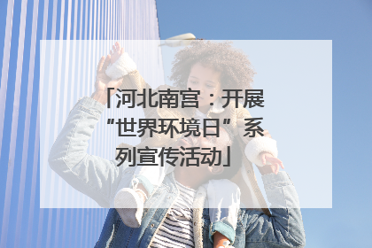 河北南宫：开展“世界环境日”系列宣传活动