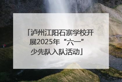 泸州江阳石寨学校开展2025年“六一”少先队入队活动