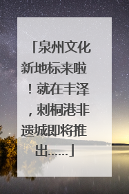 泉州文化新地标来啦！就在丰泽，刺桐港非遗城即将推出……