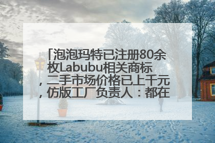 泡泡玛特已注册80余枚Labubu相关商标，二手市场价格已上千元，仿版工厂负责人：都在欠货，根本不够分