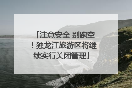 注意安全 别跑空！独龙江旅游区将继续实行关闭管理