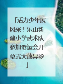活力少年展风采！乐山新建小学武术队参加老运会开幕式大放异彩