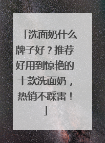 洗面奶什么牌子好？推荐好用到惊艳的十款洗面奶，热销不踩雷！