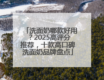 洗面奶哪款好用？2025高评分推荐，十款高口碑洗面奶品牌盘点