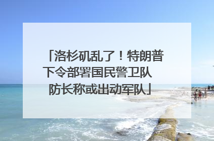 洛杉矶乱了！特朗普下令部署国民警卫队 防长称或出动军队