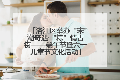 洛江区举办“宋”潮奇遇·“粽”情古街——端午节暨六一儿童节文化活动