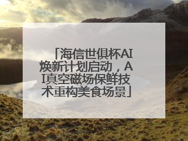 海信世俱杯AI焕新计划启动，AI真空磁场保鲜技术重构美食场景