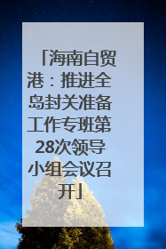 海南自贸港：推进全岛封关准备工作专班第28次领导小组会议召开