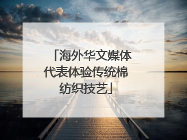 海外华文媒体代表体验传统棉纺织技艺