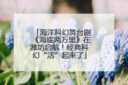 海洋科幻舞台剧《海底两万里》在潍坊启航！经典科幻“活”起来了