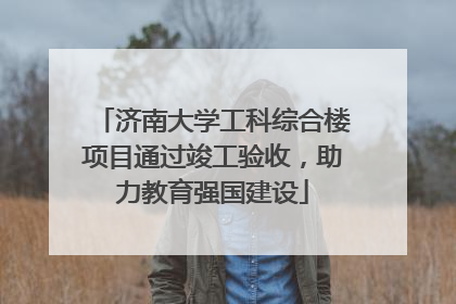 济南大学工科综合楼项目通过竣工验收，助力教育强国建设