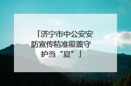 济宁市中公安安防宣传精准覆盖守护当“夏”