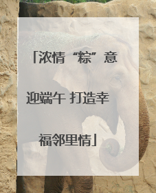 浓情“粽”意迎端午 打造幸福邻里情