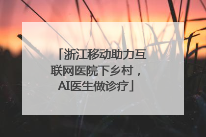 浙江移动助力互联网医院下乡村，AI医生做诊疗