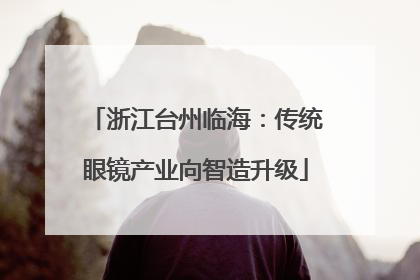 浙江台州临海：传统眼镜产业向智造升级
