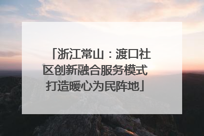 浙江常山：渡口社区创新融合服务模式打造暖心为民阵地