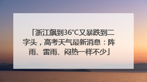 浙江飙到36℃又暴跌到二字头，高考天气最新消息：阵雨、雷雨、闷热一样不少