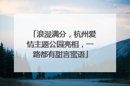 浪漫满分，杭州爱情主题公园亮相，一路都有甜言蜜语