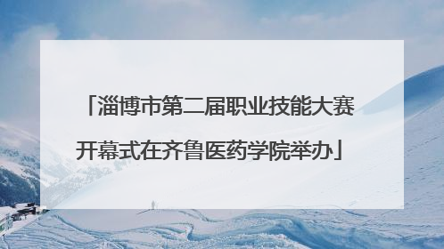 淄博市第二届职业技能大赛开幕式在齐鲁医药学院举办