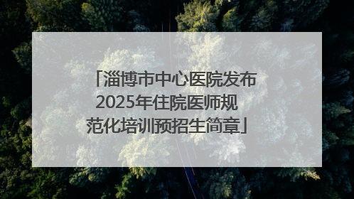 淄博市中心医院发布2025年住院医师规范化培训预招生简章