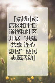 淄博市张店区和平街道祥和社区开展“共建共享 连心惠民”便民志愿活动