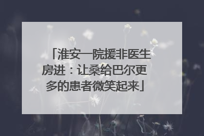 淮安一院援非医生房进：让桑给巴尔更多的患者微笑起来