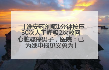 淮安药剂师1分钟按压30次人工呼吸2次救回心脏骤停男子，医院：已为她申报见义勇为