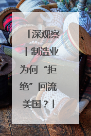 深观察丨制造业为何“拒绝”回流美国？