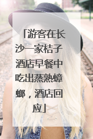 游客在长沙一家桔子酒店早餐中吃出蒸熟蟑螂，酒店回应